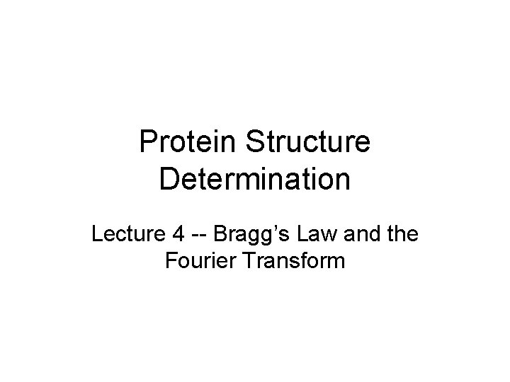 Protein Structure Determination Lecture 4 -- Bragg’s Law and the Fourier Transform 