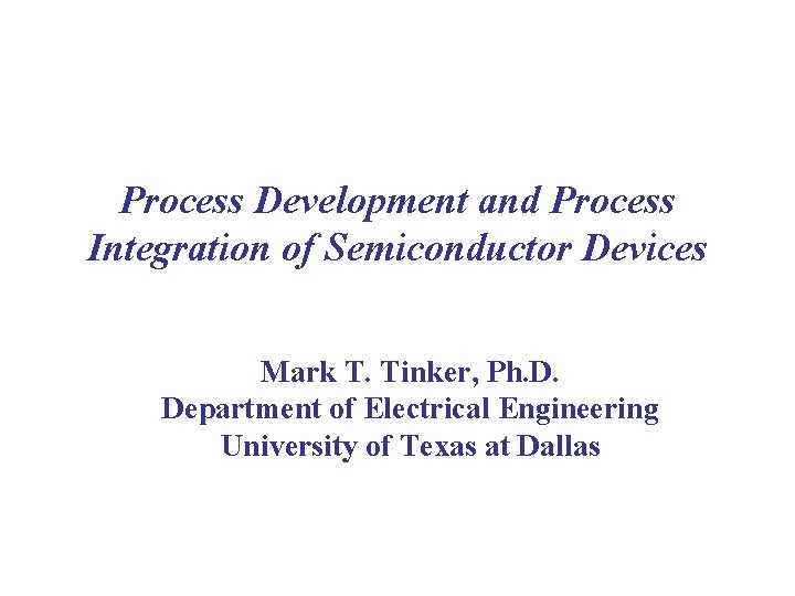 Process Development and Process Integration of Semiconductor Devices Mark T. Tinker, Ph. D. Department