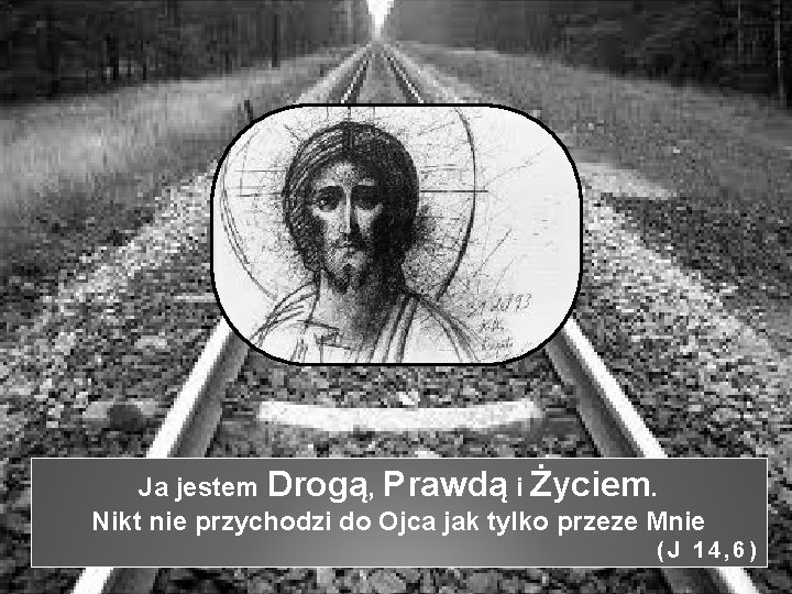 Ja jestem Drogą, Prawdą i Życiem. Nikt nie przychodzi do Ojca jak tylko przeze