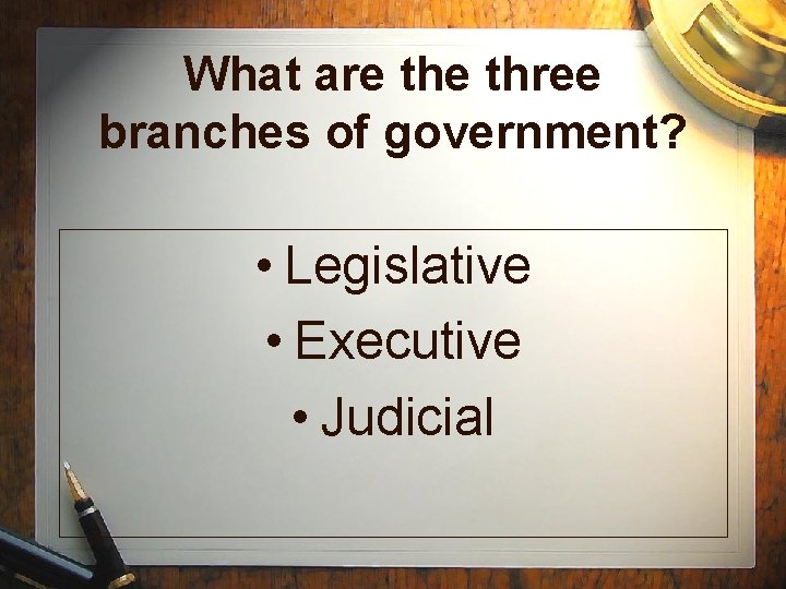 What are three branches of government? • Legislative • Executive • Judicial 