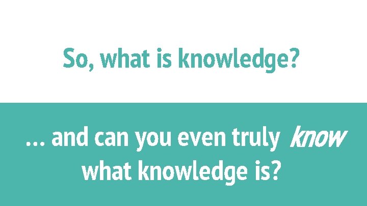 So, what is knowledge? … and can you even truly know what knowledge is?