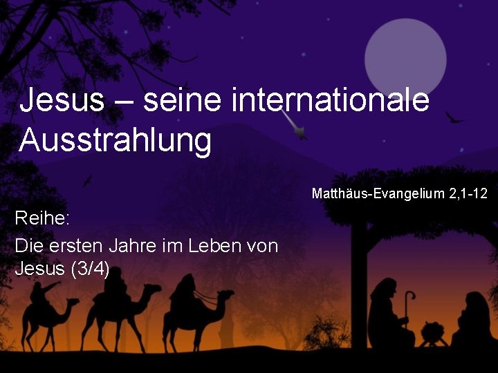 Jesus – seine internationale Ausstrahlung Matthäus-Evangelium 2, 1 -12 Reihe: Die ersten Jahre im