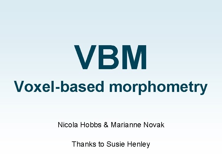 VBM Voxel-based morphometry Nicola Hobbs & Marianne Novak Thanks to Susie Henley 