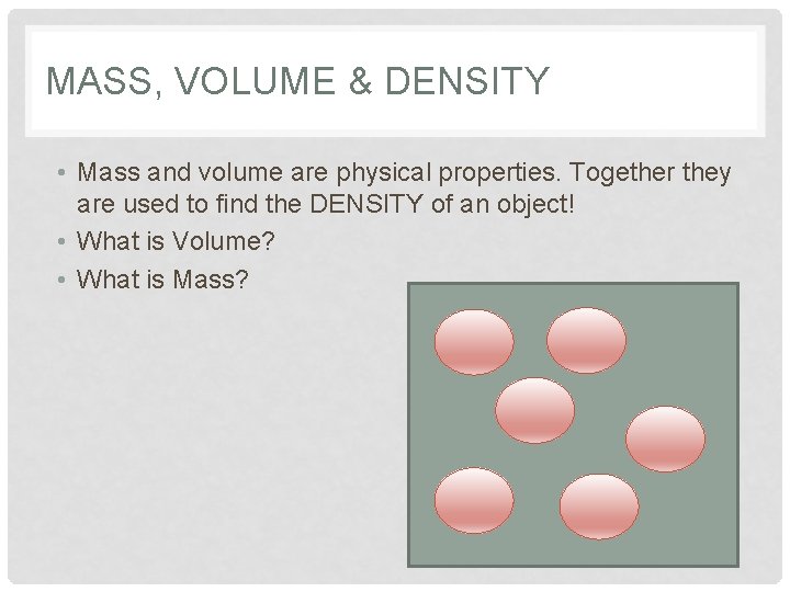 MASS, VOLUME & DENSITY • Mass and volume are physical properties. Together they are