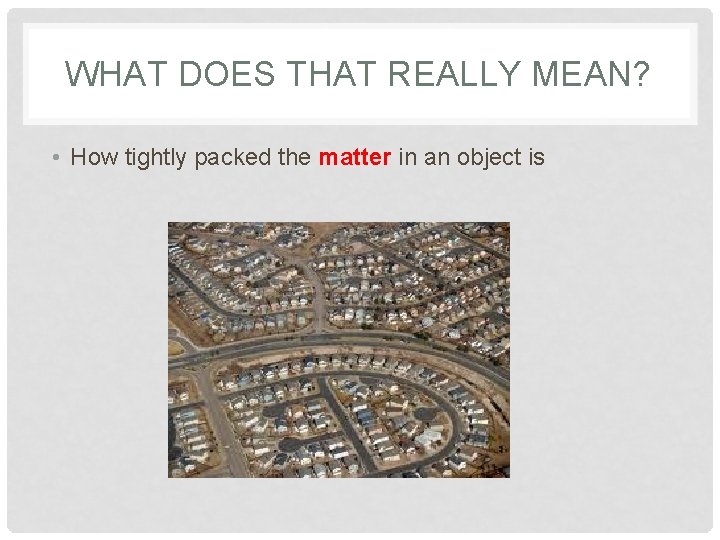 WHAT DOES THAT REALLY MEAN? • How tightly packed the matter in an object