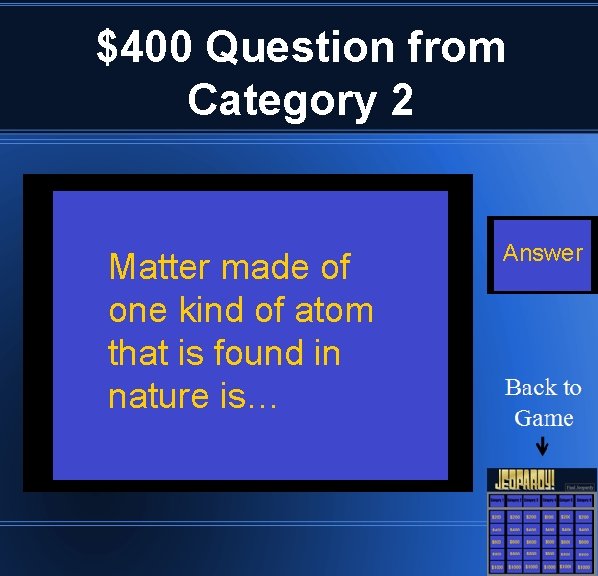 $400 Question from Category 2 Matter made of one kind of atom that is