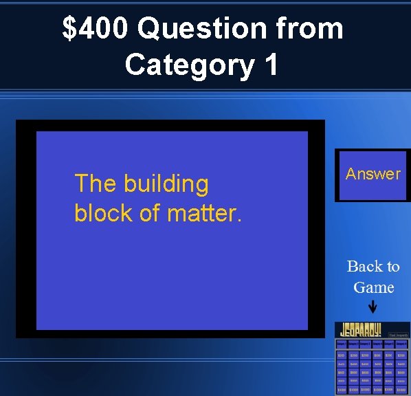 $400 Question from Category 1 The building block of matter. Answer 