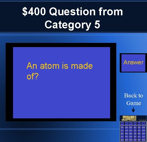 $400 Question from Category 5 An atom is made of? Answer 