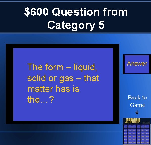 $600 Question from Category 5 The form – liquid, solid or gas – that