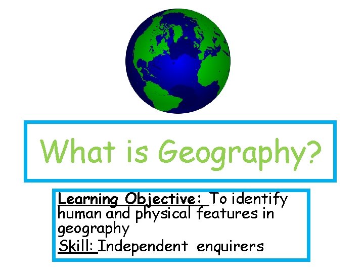 What is Geography? Learning Objective: To identify human and physical features in geography Skill: