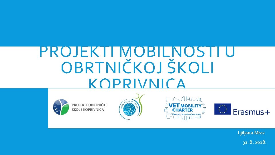 PROJEKTI MOBILNOSTI U OBRTNIČKOJ ŠKOLI KOPRIVNICA Ljiljana Mraz 31. 8. 2018. 