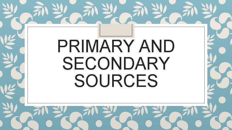 PRIMARY AND SECONDARY SOURCES 