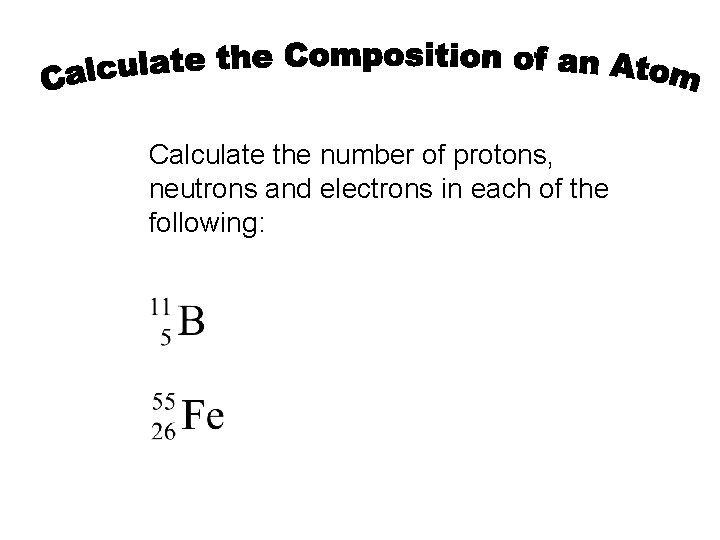 Calculate the number of protons, neutrons and electrons in each of the following: 