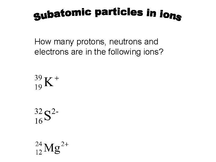 How many protons, neutrons and electrons are in the following ions? 
