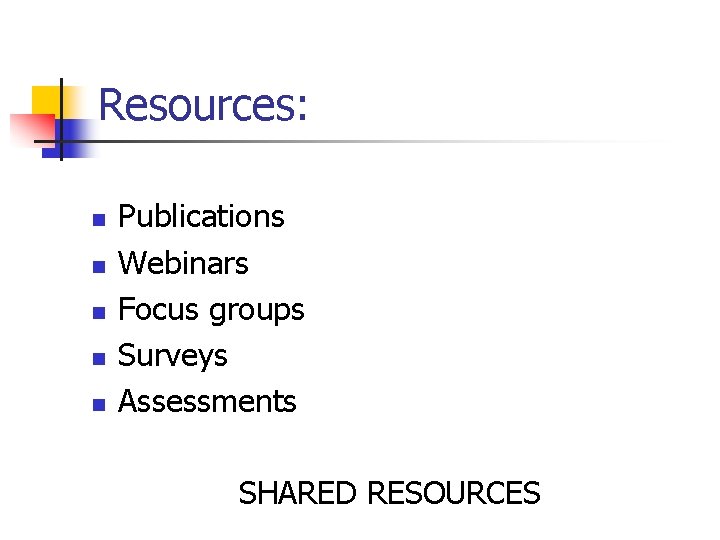 Resources: n n n Publications Webinars Focus groups Surveys Assessments SHARED RESOURCES 