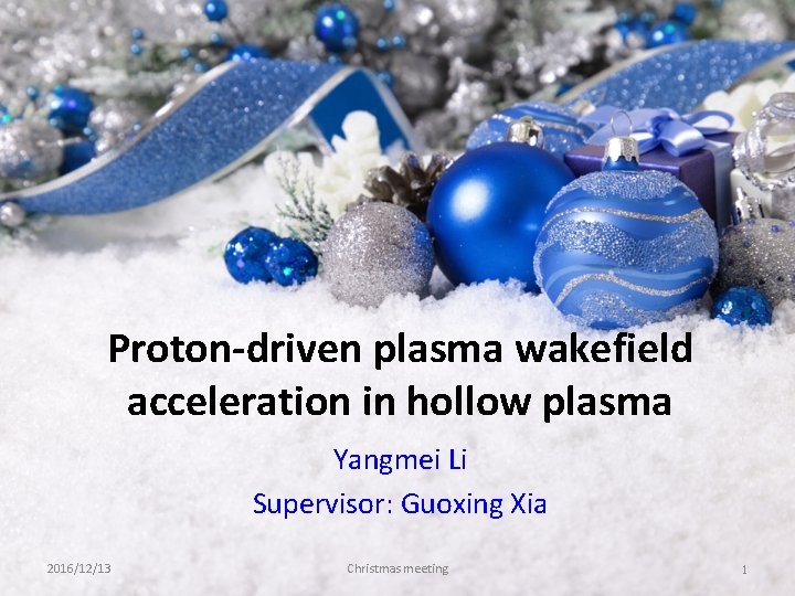 Proton-driven plasma wakefield acceleration in hollow plasma Yangmei Li Supervisor: Guoxing Xia 2016/12/13 Christmas