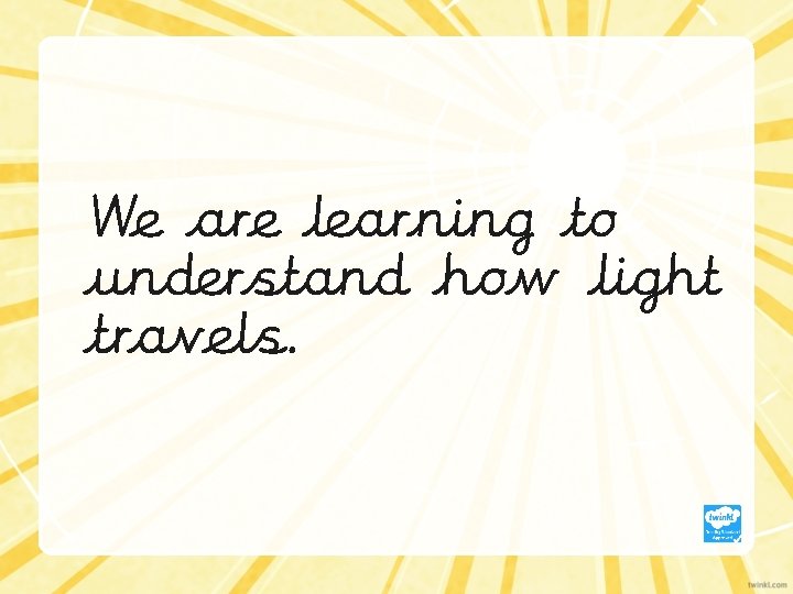 We are learning to understand how light travels. 