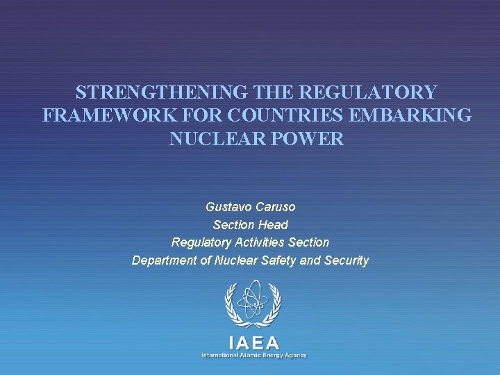 STRENGTHENING THE REGULATORY FRAMEWORK FOR COUNTRIES EMBARKING NUCLEAR POWER Gustavo Caruso Section Head Regulatory