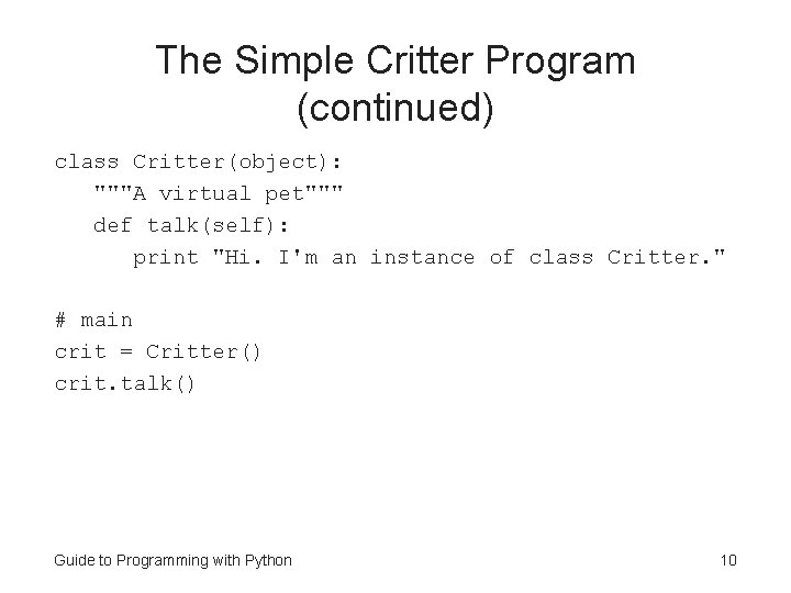 The Simple Critter Program (continued) class Critter(object): """A virtual pet""" def talk(self): print "Hi. The Simple Critter Program (continued) class Critter(object): """A virtual pet""" def talk(self): print "Hi.