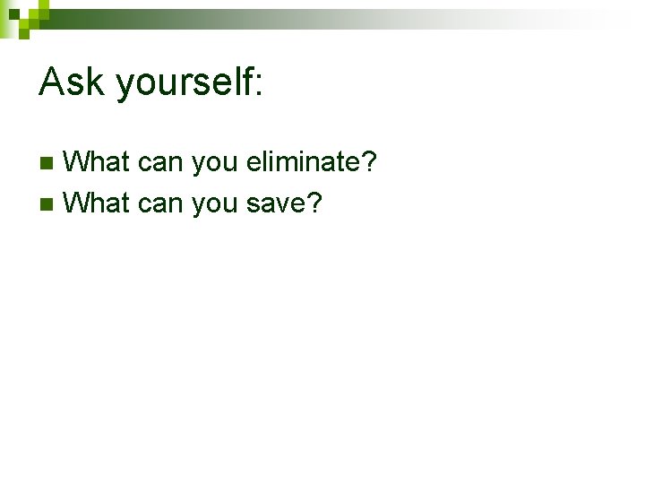 Ask yourself: What can you eliminate? n What can you save? n 