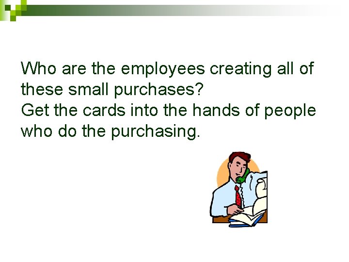 Who are the employees creating all of these small purchases? Get the cards into