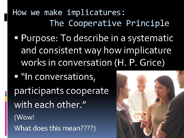 How we make implicatures: The Cooperative Principle Purpose: To describe in a systematic and