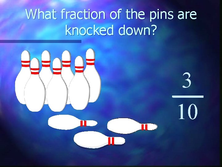 What fraction of the pins are knocked down? 3 10 