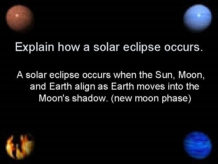 Explain how a solar eclipse occurs. A solar eclipse occurs when the Sun, Moon,