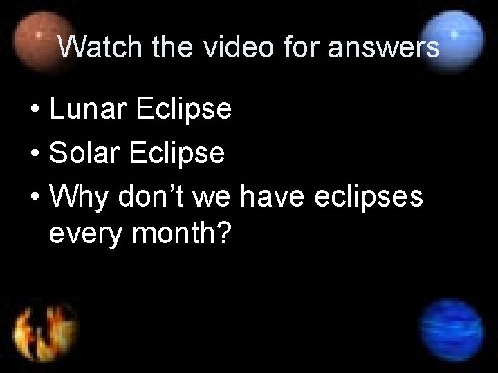 Watch the video for answers • Lunar Eclipse • Solar Eclipse • Why don’t