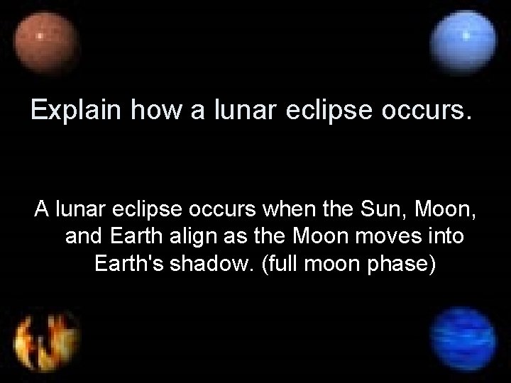 Explain how a lunar eclipse occurs. A lunar eclipse occurs when the Sun, Moon,