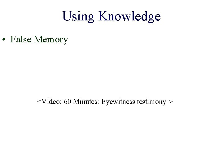 Using Knowledge • False Memory <Video: 60 Minutes: Eyewitness testimony > 