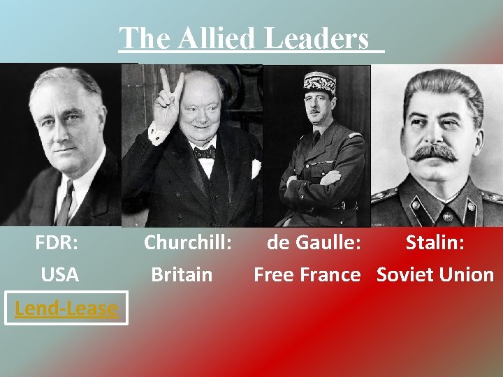 The Allied Leaders FDR: USA Lend-Lease Churchill: de Gaulle: Stalin: Britain Free France Soviet
