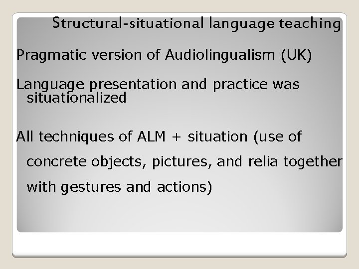 Structural-situational language teaching Pragmatic version of Audiolingualism (UK) Language presentation and practice was situationalized