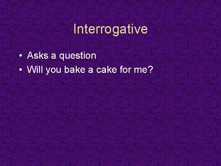 Interrogative • Asks a question • Will you bake a cake for me? 