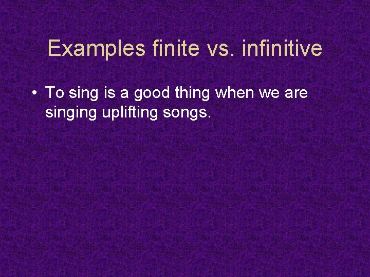 Examples finite vs. infinitive • To sing is a good thing when we are