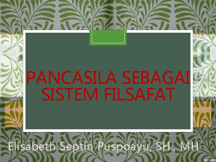 PANCASILA SEBAGAI SISTEM FILSAFAT Elisabeth Septin Puspoayu, SH. , MH 