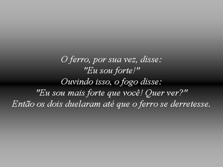 O ferro, por sua vez, disse: "Eu sou forte!" Ouvindo isso, o fogo disse: