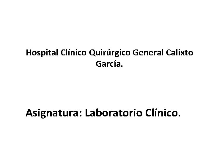 Hospital Clínico Quirúrgico General Calixto García. Asignatura: Laboratorio Clínico. 