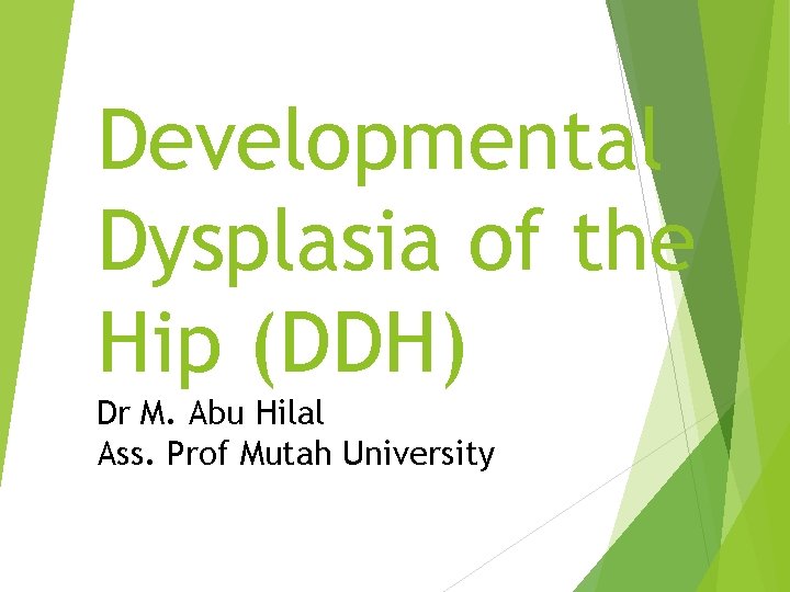 Developmental Dysplasia of the Hip (DDH) Dr M. Abu Hilal Ass. Prof Mutah University