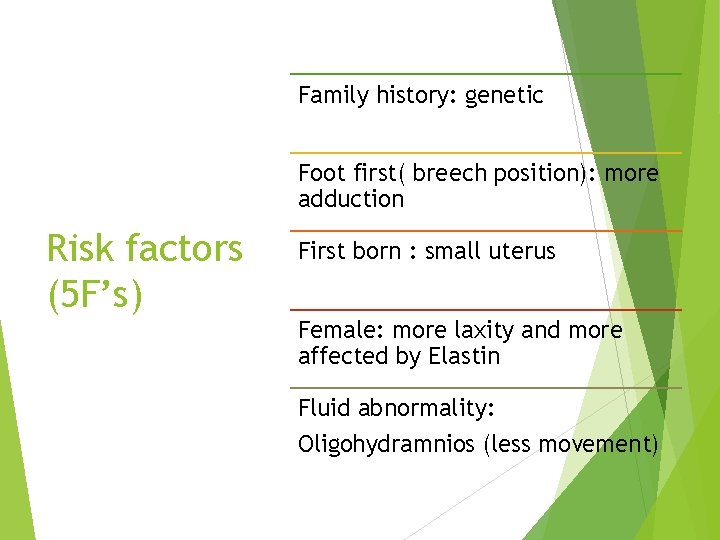 Family history: genetic Foot first( breech position): more adduction Risk factors (5 F’s) First