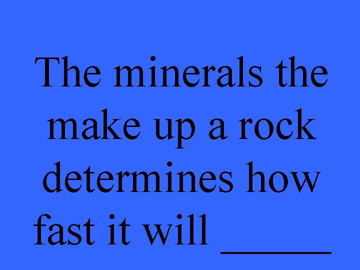The minerals the make up a rock determines how fast it will _____ 