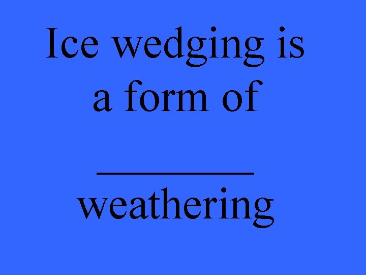 Ice wedging is a form of _______ weathering 
