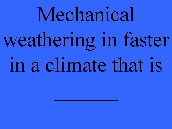 Mechanical weathering in faster in a climate that is ______ 