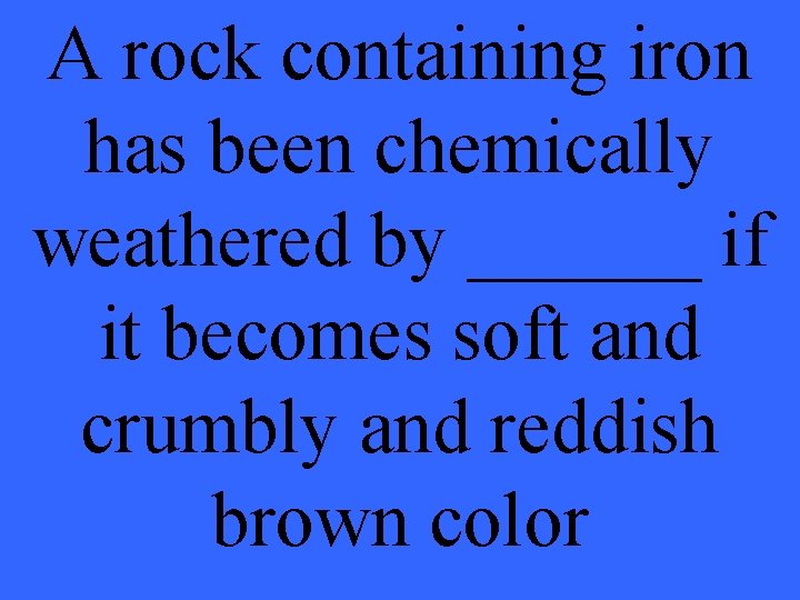 A rock containing iron has been chemically weathered by ______ if it becomes soft