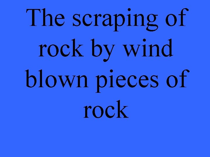The scraping of rock by wind blown pieces of rock 