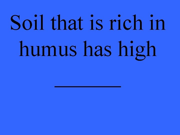 Soil that is rich in humus has high ______ 