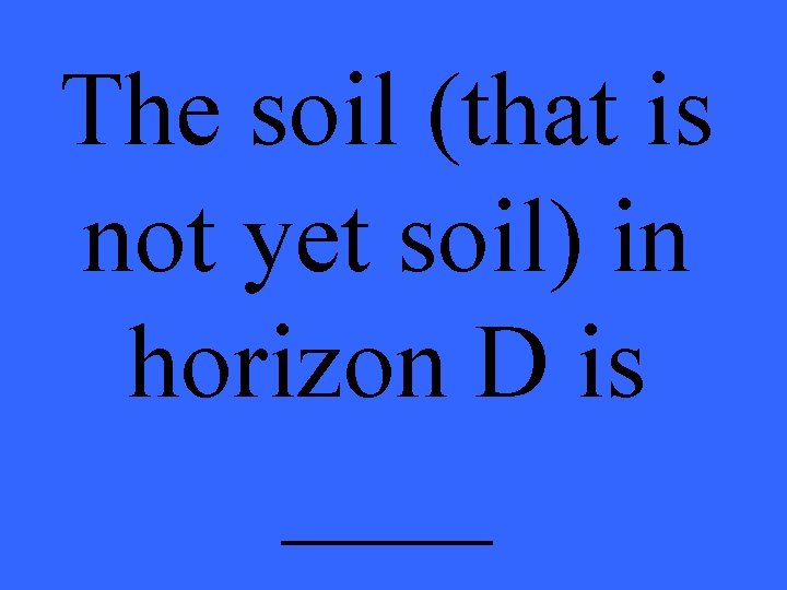 The soil (that is not yet soil) in horizon D is ____ 