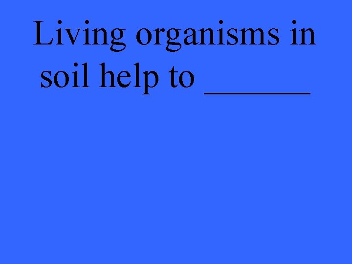 Living organisms in soil help to ______ 