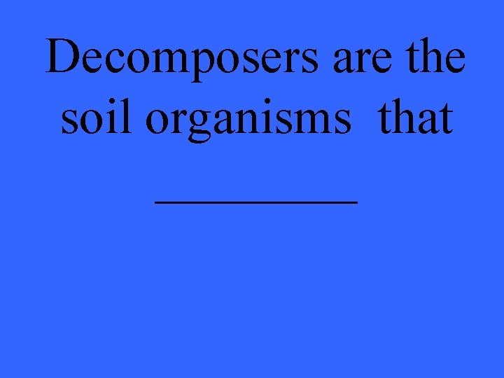 Decomposers are the soil organisms that ____ 