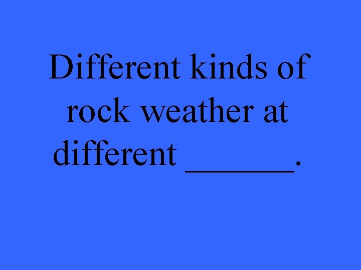 Different kinds of rock weather at different ______. 
